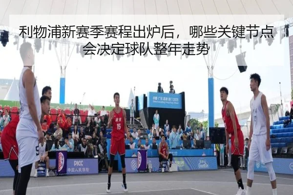 利物浦新赛季赛程出炉后，哪些关键节点会决定球队整年走势
